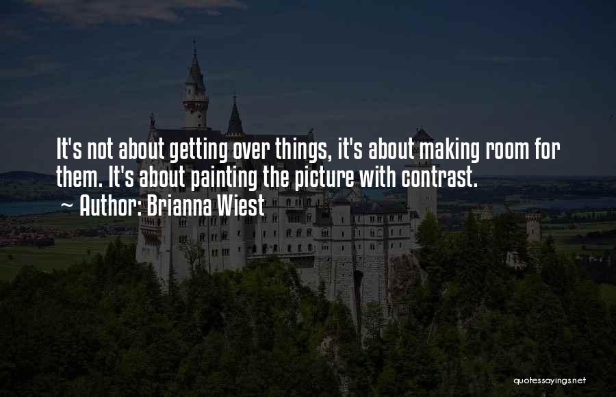 Brianna Wiest Quotes: It's Not About Getting Over Things, It's About Making Room For Them. It's About Painting The Picture With Contrast.