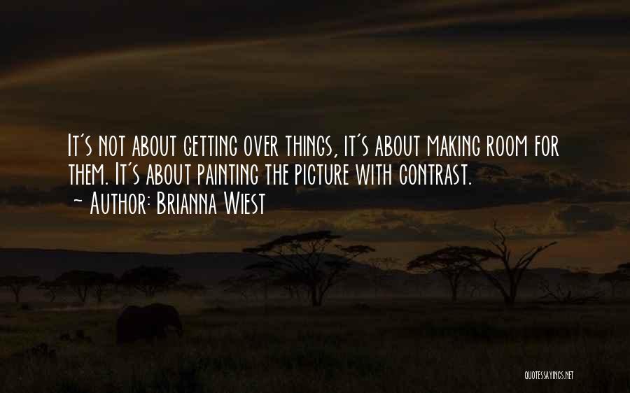 Brianna Wiest Quotes: It's Not About Getting Over Things, It's About Making Room For Them. It's About Painting The Picture With Contrast.