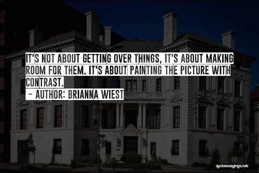 Brianna Wiest Quotes: It's Not About Getting Over Things, It's About Making Room For Them. It's About Painting The Picture With Contrast.