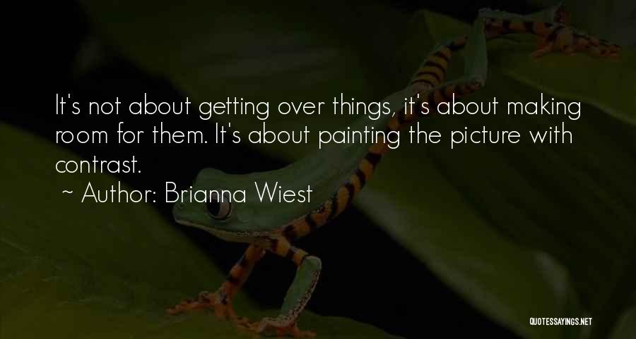 Brianna Wiest Quotes: It's Not About Getting Over Things, It's About Making Room For Them. It's About Painting The Picture With Contrast.