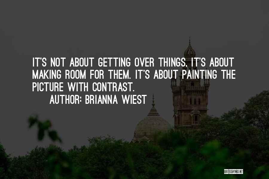 Brianna Wiest Quotes: It's Not About Getting Over Things, It's About Making Room For Them. It's About Painting The Picture With Contrast.