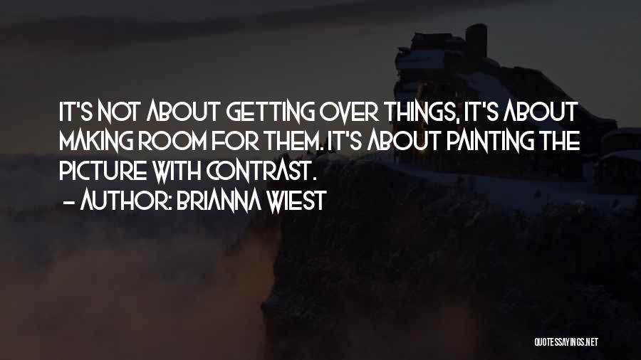 Brianna Wiest Quotes: It's Not About Getting Over Things, It's About Making Room For Them. It's About Painting The Picture With Contrast.