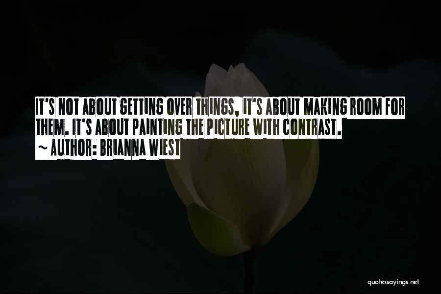 Brianna Wiest Quotes: It's Not About Getting Over Things, It's About Making Room For Them. It's About Painting The Picture With Contrast.