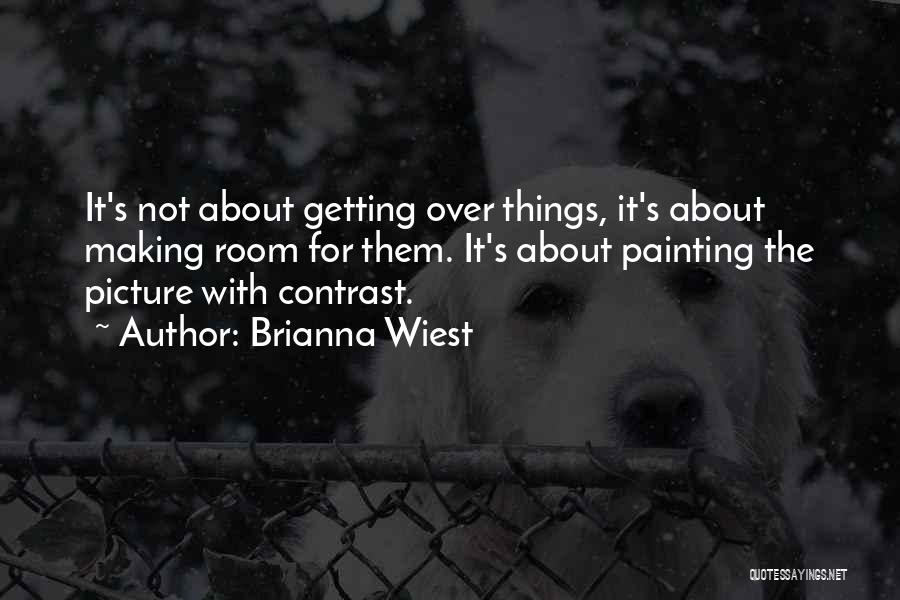 Brianna Wiest Quotes: It's Not About Getting Over Things, It's About Making Room For Them. It's About Painting The Picture With Contrast.