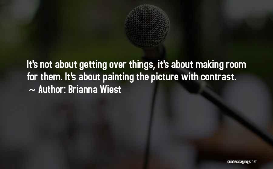 Brianna Wiest Quotes: It's Not About Getting Over Things, It's About Making Room For Them. It's About Painting The Picture With Contrast.