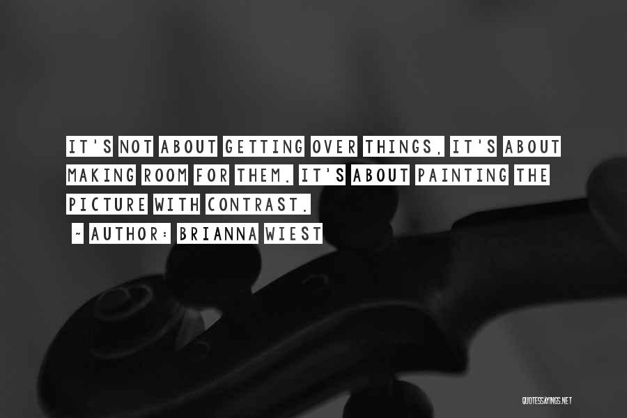 Brianna Wiest Quotes: It's Not About Getting Over Things, It's About Making Room For Them. It's About Painting The Picture With Contrast.