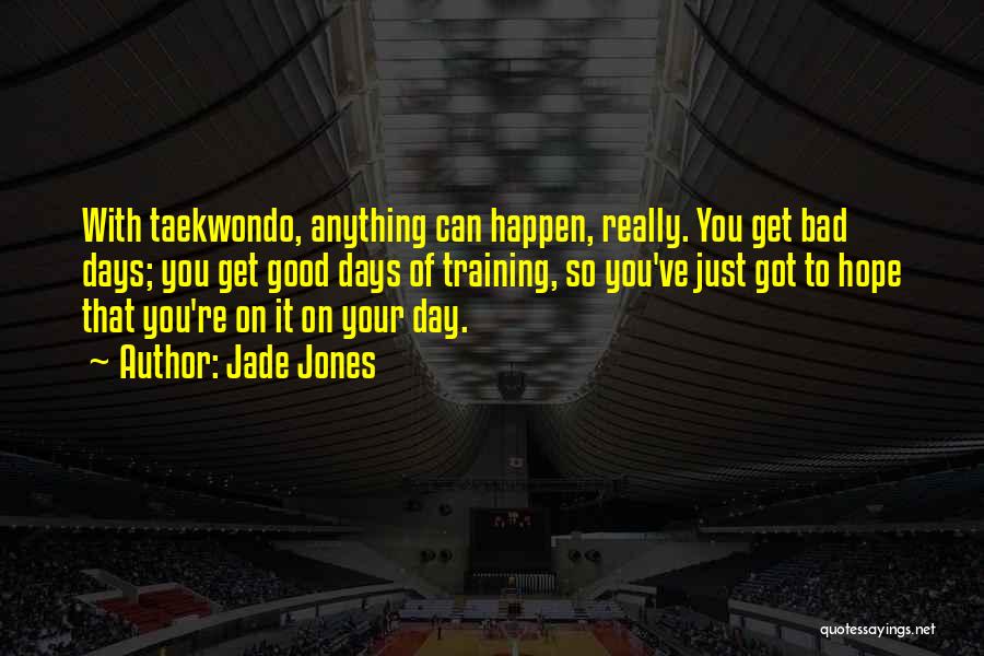 Jade Jones Quotes: With Taekwondo, Anything Can Happen, Really. You Get Bad Days; You Get Good Days Of Training, So You've Just Got