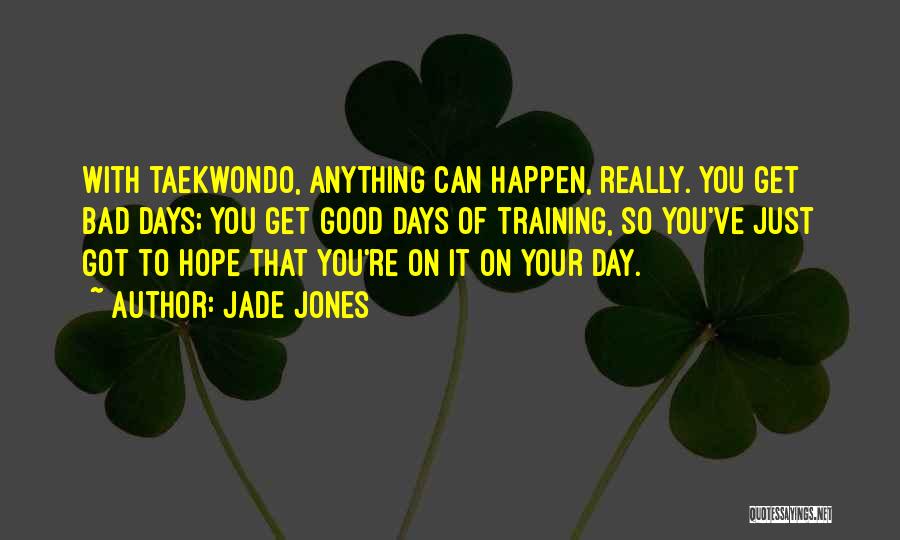 Jade Jones Quotes: With Taekwondo, Anything Can Happen, Really. You Get Bad Days; You Get Good Days Of Training, So You've Just Got