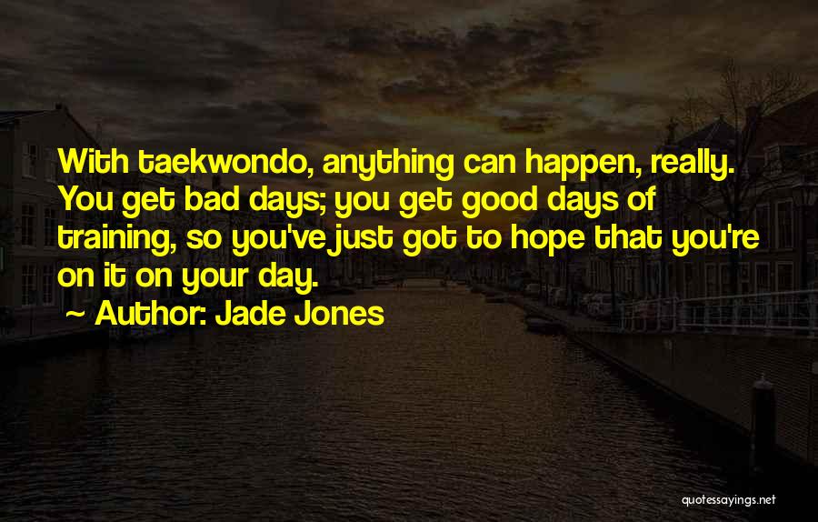 Jade Jones Quotes: With Taekwondo, Anything Can Happen, Really. You Get Bad Days; You Get Good Days Of Training, So You've Just Got