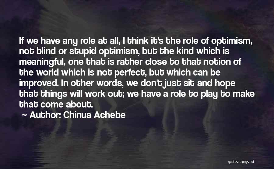 Chinua Achebe Quotes: If We Have Any Role At All, I Think It's The Role Of Optimism, Not Blind Or Stupid Optimism, But