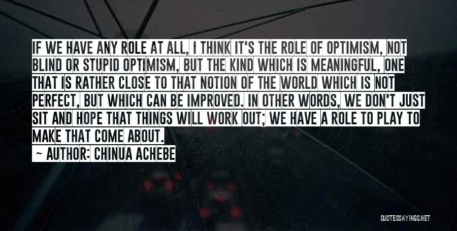 Chinua Achebe Quotes: If We Have Any Role At All, I Think It's The Role Of Optimism, Not Blind Or Stupid Optimism, But