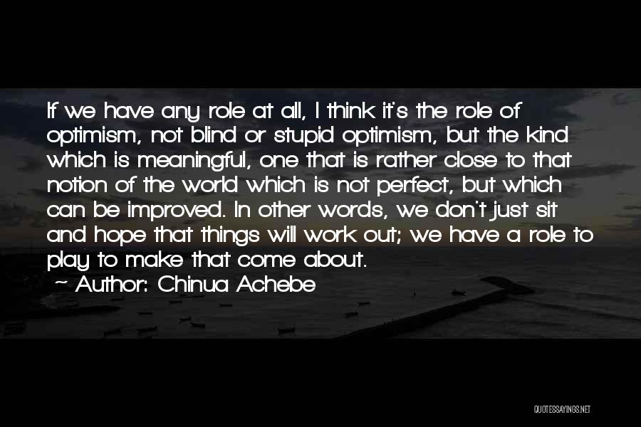 Chinua Achebe Quotes: If We Have Any Role At All, I Think It's The Role Of Optimism, Not Blind Or Stupid Optimism, But