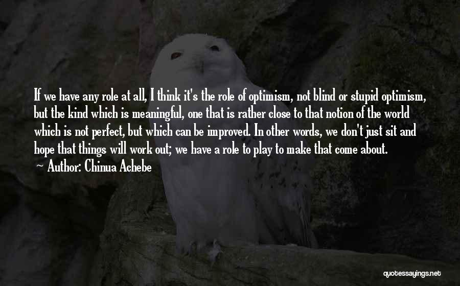 Chinua Achebe Quotes: If We Have Any Role At All, I Think It's The Role Of Optimism, Not Blind Or Stupid Optimism, But