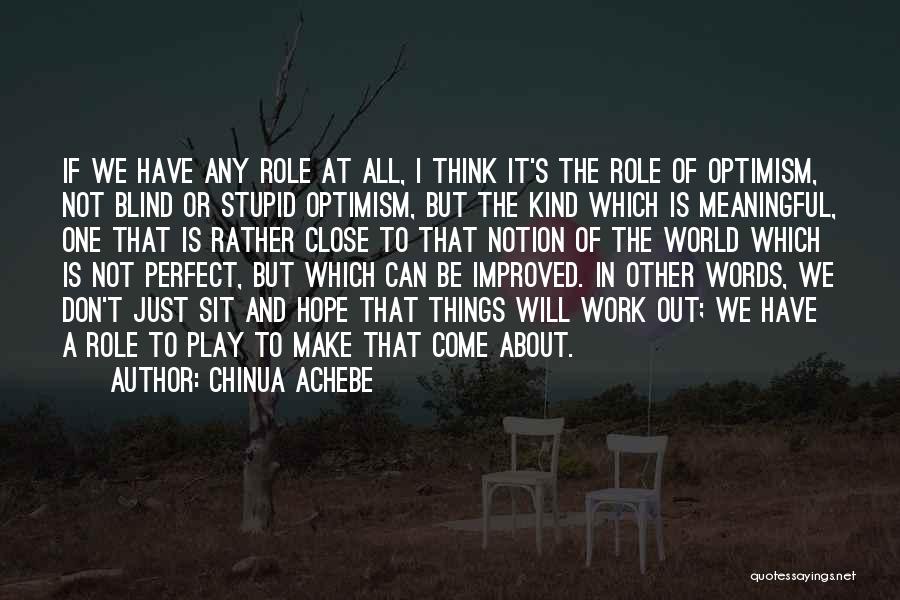 Chinua Achebe Quotes: If We Have Any Role At All, I Think It's The Role Of Optimism, Not Blind Or Stupid Optimism, But