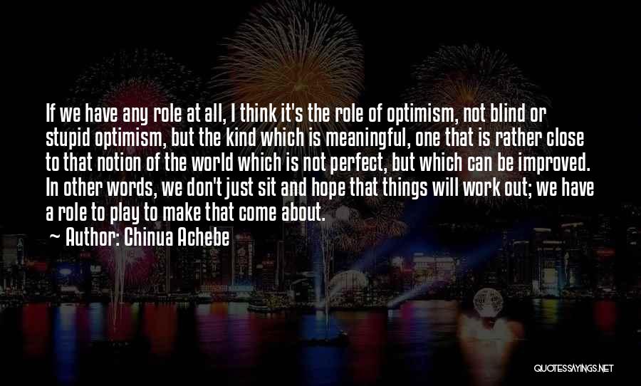 Chinua Achebe Quotes: If We Have Any Role At All, I Think It's The Role Of Optimism, Not Blind Or Stupid Optimism, But