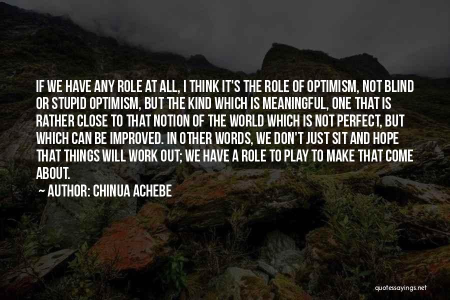 Chinua Achebe Quotes: If We Have Any Role At All, I Think It's The Role Of Optimism, Not Blind Or Stupid Optimism, But