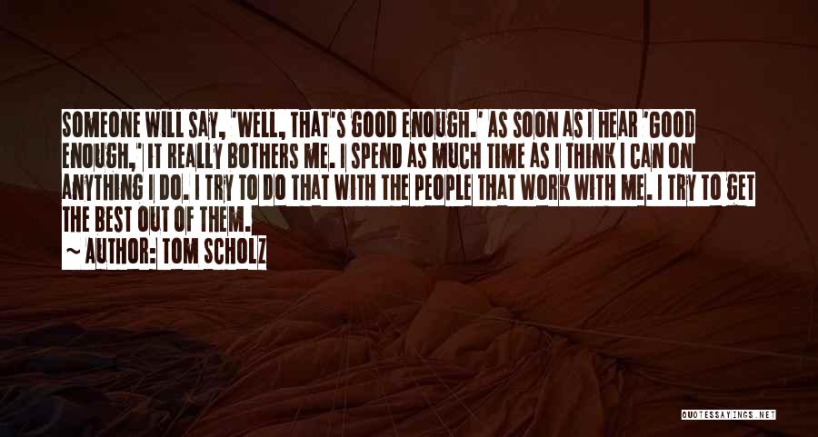 Tom Scholz Quotes: Someone Will Say, 'well, That's Good Enough.' As Soon As I Hear 'good Enough,' It Really Bothers Me. I Spend