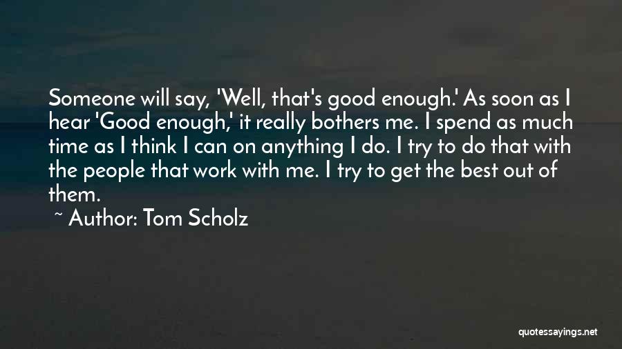 Tom Scholz Quotes: Someone Will Say, 'well, That's Good Enough.' As Soon As I Hear 'good Enough,' It Really Bothers Me. I Spend