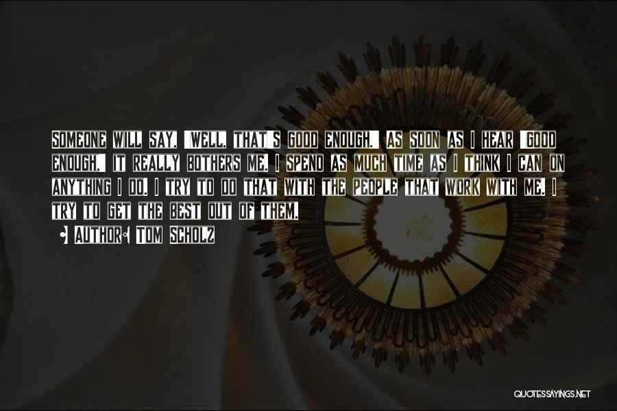 Tom Scholz Quotes: Someone Will Say, 'well, That's Good Enough.' As Soon As I Hear 'good Enough,' It Really Bothers Me. I Spend