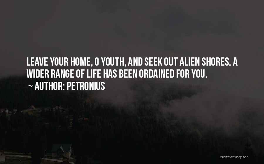 Petronius Quotes: Leave Your Home, O Youth, And Seek Out Alien Shores. A Wider Range Of Life Has Been Ordained For You.