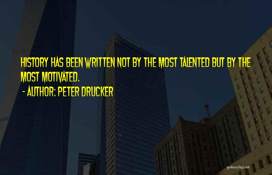 Peter Drucker Quotes: History Has Been Written Not By The Most Talented But By The Most Motivated.