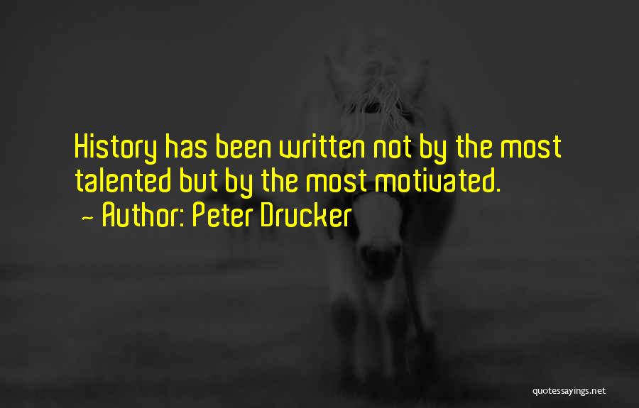Peter Drucker Quotes: History Has Been Written Not By The Most Talented But By The Most Motivated.