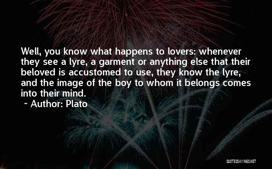 Plato Quotes: Well, You Know What Happens To Lovers: Whenever They See A Lyre, A Garment Or Anything Else That Their Beloved
