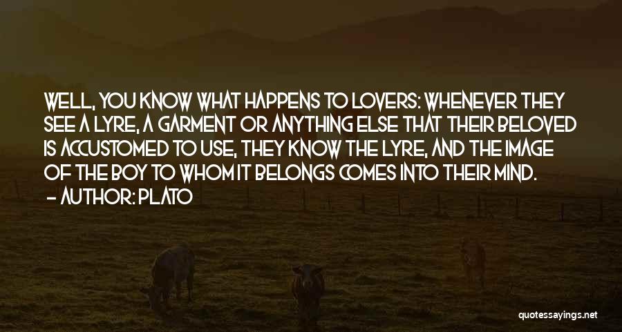 Plato Quotes: Well, You Know What Happens To Lovers: Whenever They See A Lyre, A Garment Or Anything Else That Their Beloved