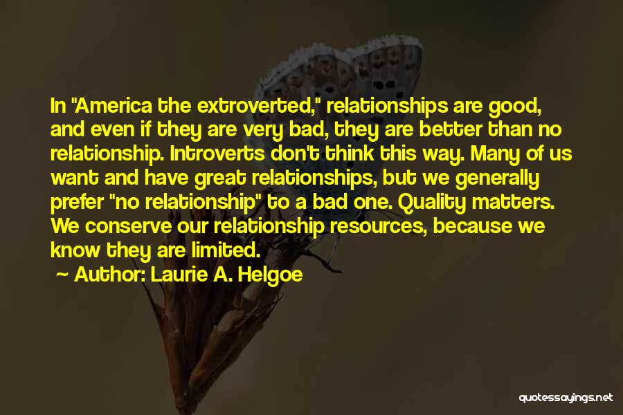 Laurie A. Helgoe Quotes: In America The Extroverted, Relationships Are Good, And Even If They Are Very Bad, They Are Better Than No Relationship.