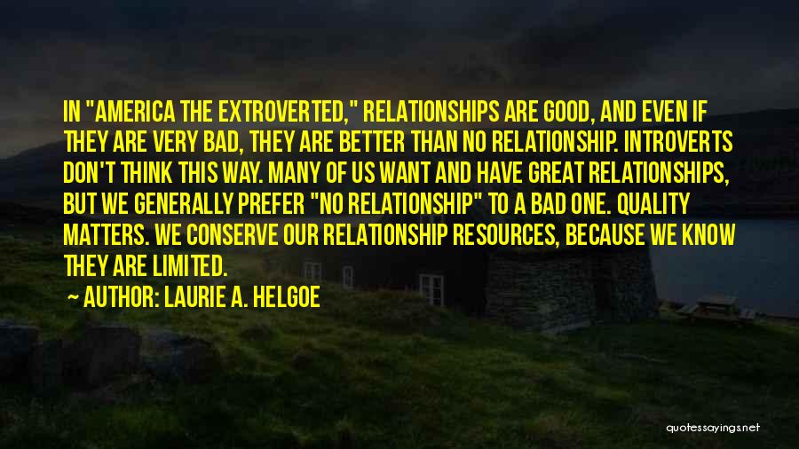 Laurie A. Helgoe Quotes: In America The Extroverted, Relationships Are Good, And Even If They Are Very Bad, They Are Better Than No Relationship.
