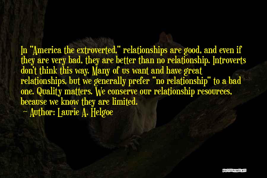 Laurie A. Helgoe Quotes: In America The Extroverted, Relationships Are Good, And Even If They Are Very Bad, They Are Better Than No Relationship.