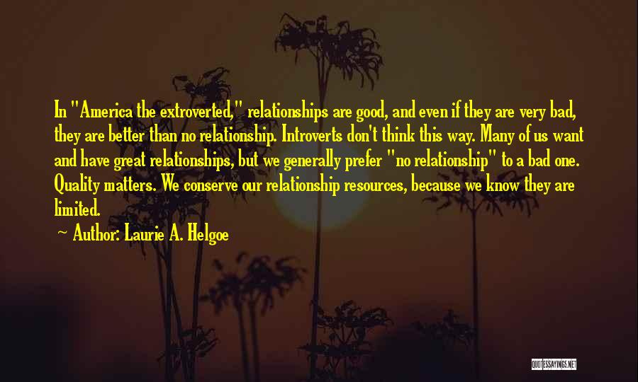 Laurie A. Helgoe Quotes: In America The Extroverted, Relationships Are Good, And Even If They Are Very Bad, They Are Better Than No Relationship.