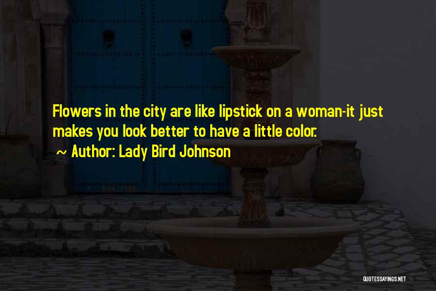 Lady Bird Johnson Quotes: Flowers In The City Are Like Lipstick On A Woman-it Just Makes You Look Better To Have A Little Color.