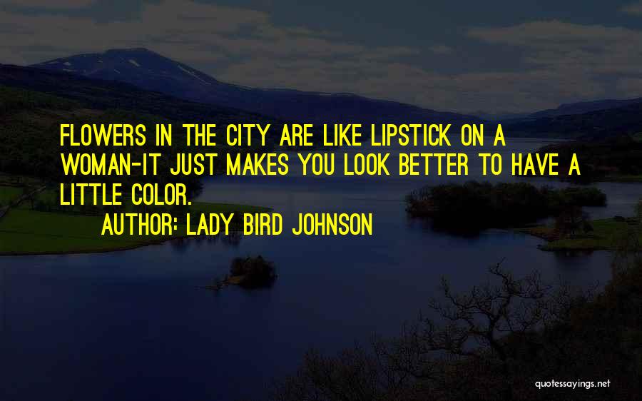 Lady Bird Johnson Quotes: Flowers In The City Are Like Lipstick On A Woman-it Just Makes You Look Better To Have A Little Color.