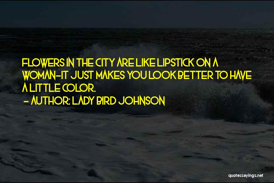 Lady Bird Johnson Quotes: Flowers In The City Are Like Lipstick On A Woman-it Just Makes You Look Better To Have A Little Color.