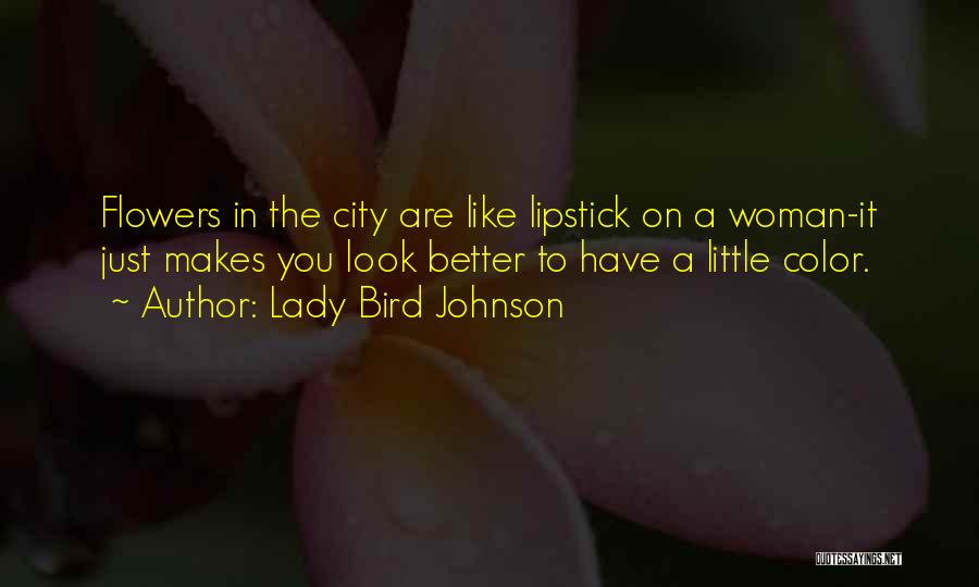 Lady Bird Johnson Quotes: Flowers In The City Are Like Lipstick On A Woman-it Just Makes You Look Better To Have A Little Color.