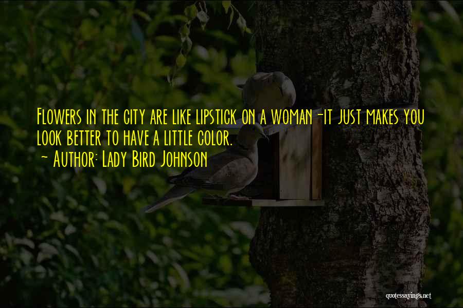 Lady Bird Johnson Quotes: Flowers In The City Are Like Lipstick On A Woman-it Just Makes You Look Better To Have A Little Color.