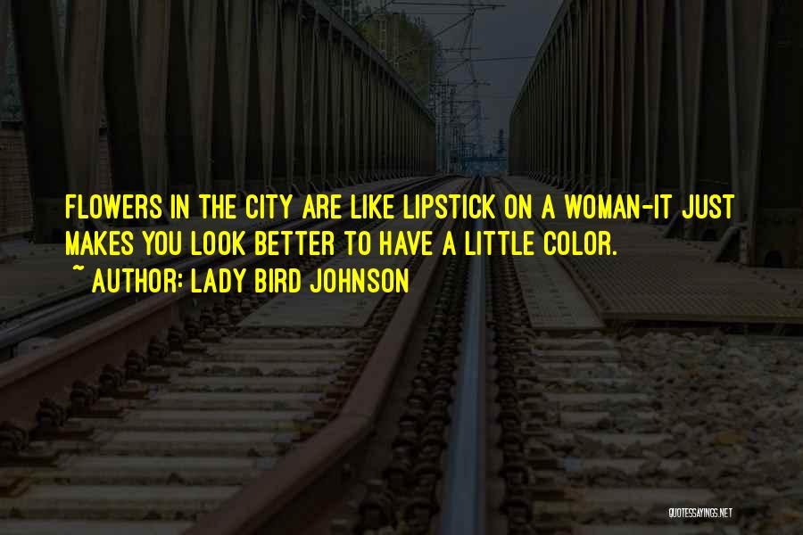 Lady Bird Johnson Quotes: Flowers In The City Are Like Lipstick On A Woman-it Just Makes You Look Better To Have A Little Color.