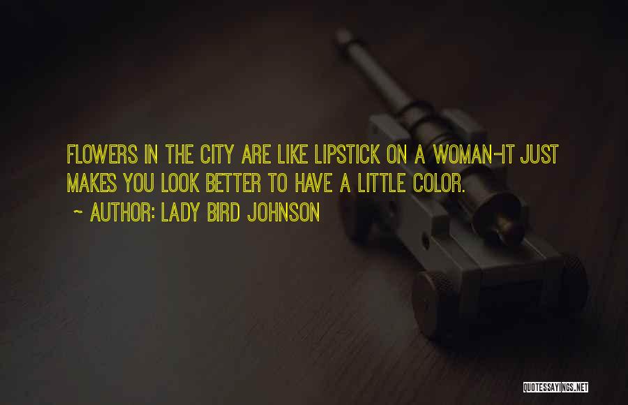 Lady Bird Johnson Quotes: Flowers In The City Are Like Lipstick On A Woman-it Just Makes You Look Better To Have A Little Color.