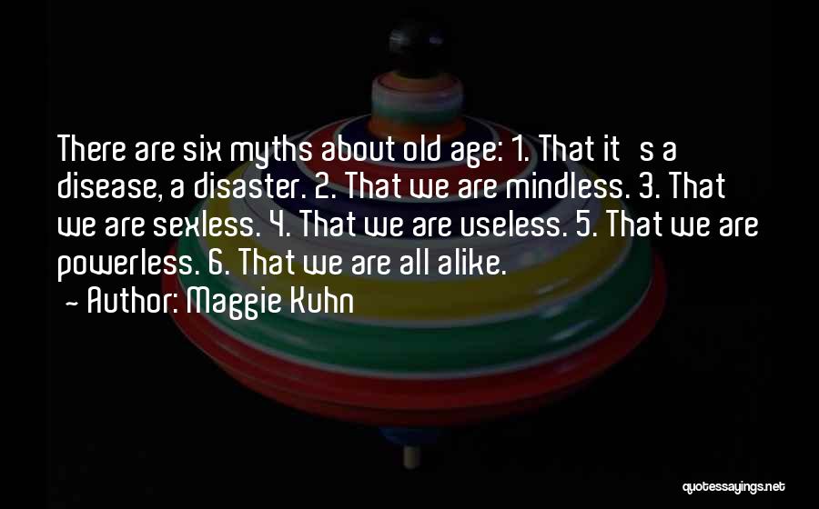 Maggie Kuhn Quotes: There Are Six Myths About Old Age: 1. That It's A Disease, A Disaster. 2. That We Are Mindless. 3.