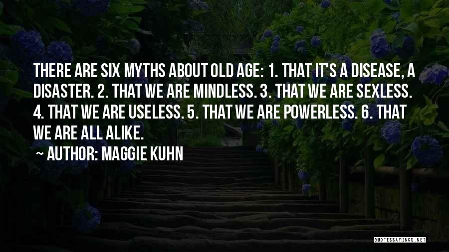 Maggie Kuhn Quotes: There Are Six Myths About Old Age: 1. That It's A Disease, A Disaster. 2. That We Are Mindless. 3.