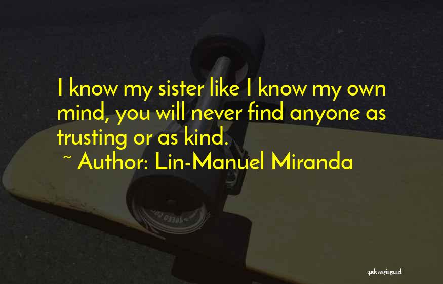 Lin-Manuel Miranda Quotes: I Know My Sister Like I Know My Own Mind, You Will Never Find Anyone As Trusting Or As Kind.