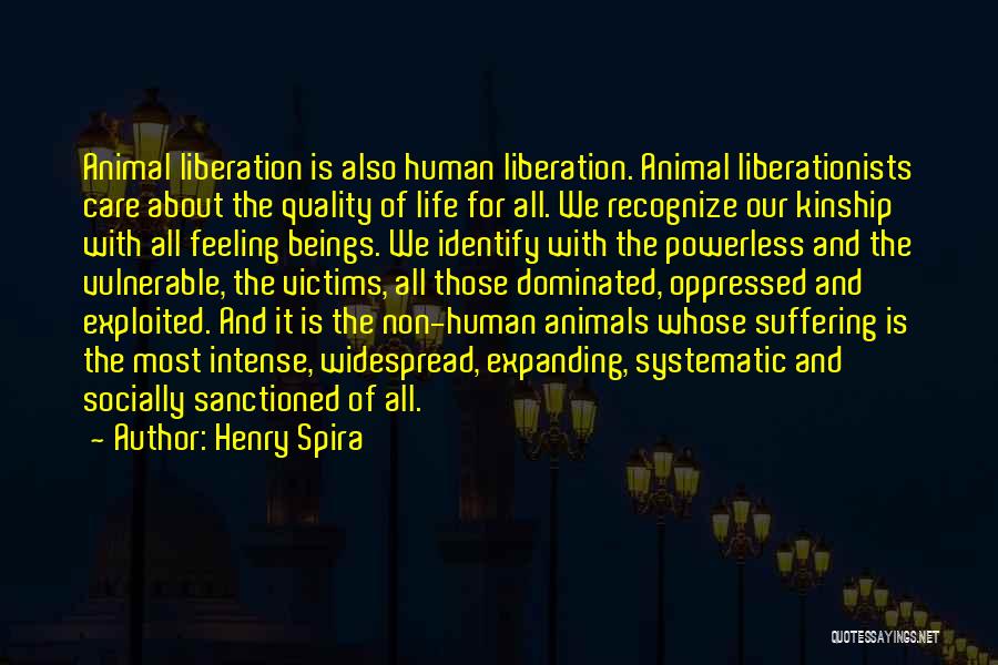 Henry Spira Quotes: Animal Liberation Is Also Human Liberation. Animal Liberationists Care About The Quality Of Life For All. We Recognize Our Kinship