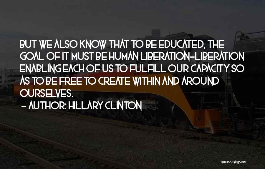 Hillary Clinton Quotes: But We Also Know That To Be Educated, The Goal Of It Must Be Human Liberation-liberation Enabling Each Of Us