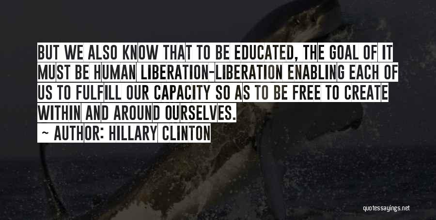 Hillary Clinton Quotes: But We Also Know That To Be Educated, The Goal Of It Must Be Human Liberation-liberation Enabling Each Of Us