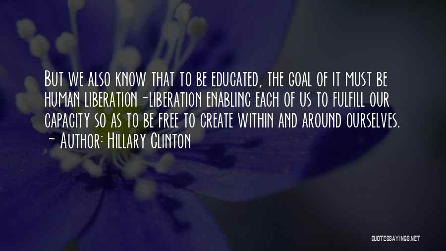 Hillary Clinton Quotes: But We Also Know That To Be Educated, The Goal Of It Must Be Human Liberation-liberation Enabling Each Of Us