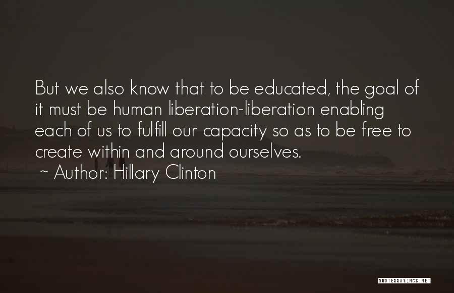 Hillary Clinton Quotes: But We Also Know That To Be Educated, The Goal Of It Must Be Human Liberation-liberation Enabling Each Of Us