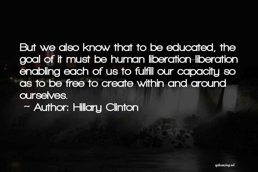 Hillary Clinton Quotes: But We Also Know That To Be Educated, The Goal Of It Must Be Human Liberation-liberation Enabling Each Of Us