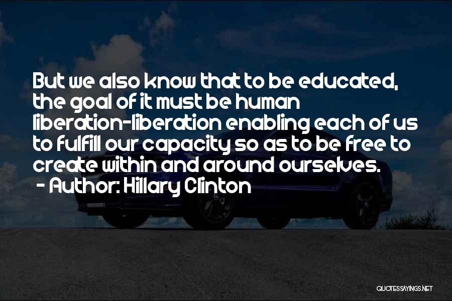 Hillary Clinton Quotes: But We Also Know That To Be Educated, The Goal Of It Must Be Human Liberation-liberation Enabling Each Of Us