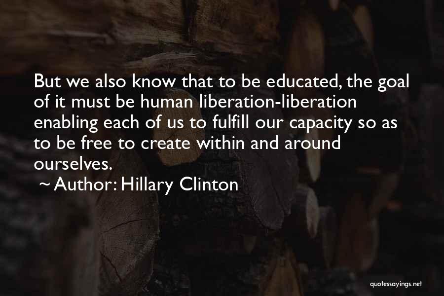 Hillary Clinton Quotes: But We Also Know That To Be Educated, The Goal Of It Must Be Human Liberation-liberation Enabling Each Of Us